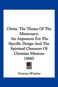 Christ, The Theme Of The Missionary: An Argument For The Specific Design And The Spiritual Character Of Christian Missions (1840)