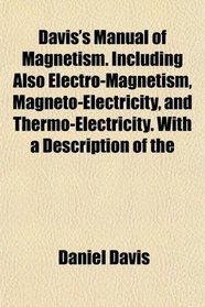 Davis's Manual of Magnetism. Including Also Electro-Magnetism, Magneto-Electricity, and Thermo-Electricity. With a Description of the