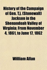 History of the Campaign of Gen. T.j. (Stonewall) Jackson in the Shenandoah Valley of Virginia; From November 4, 1861, to June 17, 1862