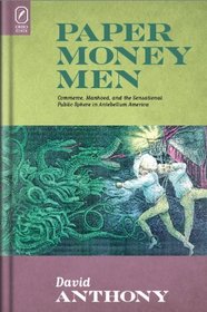 Paper Money Men: Commerce, Manhood, and the Sensational Public Sphere in Antebellum America