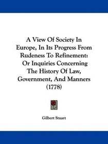 A View Of Society In Europe, In Its Progress From Rudeness To Refinement: Or Inquiries Concerning The History Of Law, Government, And Manners (1778)