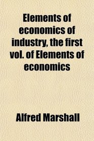 Elements of economics of industry, the first vol. of Elements of economics