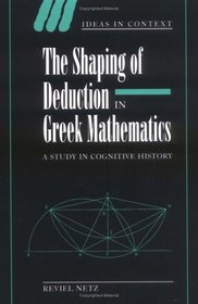 The Shaping of Deduction in Greek Mathematics : A Study in Cognitive History (Ideas in Context)