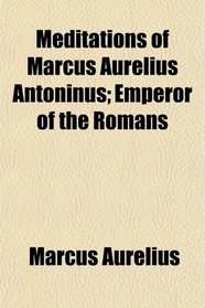 Meditations of Marcus Aurelius Antoninus; Emperor of the Romans