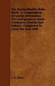 The Horticulturist's Rule-Book - A Compendium Of Useful Information For Fruit-growers, Truck-Gardeners, Florists And Others - Completed To Close The Year 1889