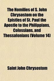 The Homilies of S. John Chrysostom on the Epistles of St. Paul the Apostle to the Philippians, Colossians, and Thessalonians (Volume 14)