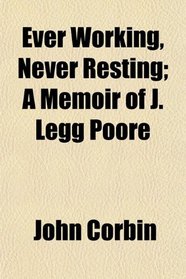 Ever Working, Never Resting; A Memoir of J. Legg Poore