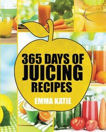 Juicing: 365 Days of Juicing Recipes (Juicing, Juicing for Weight Loss, Juicing Recipes, Juicing Books, Juicing for Health, Juicing Recipes for Weight Loss, Juicing Detox, Juicing for Beginners)