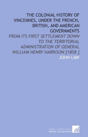 The Colonial History of Vincennes, Under the French, British, and American Governments: From Its First Settlement Down to the Territorial Administration of General William Henry Harrison [1858 ]