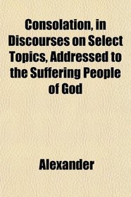 Consolation, in Discourses on Select Topics, Addressed to the Suffering People of God
