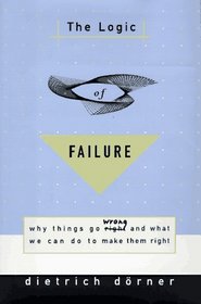 The Logic of Failure: Why Things Go Wrong and What We Can Do to Make Them Right
