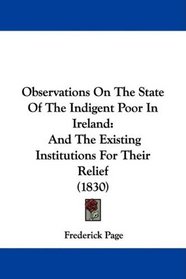 Observations On The State Of The Indigent Poor In Ireland: And The Existing Institutions For Their Relief (1830)