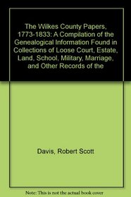 The Wilkes County Papers, 1773-1833: A Compilation of the Genealogical Information Found in Collections of Loose Court, Estate, Land, School, Military, Marriage, and Other Records of the