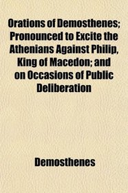 Orations of Demosthenes; Pronounced to Excite the Athenians Against Philip, King of Macedon; and on Occasions of Public Deliberation