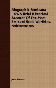 Biographia Scoticana - Or, A Brief Historical Account Of The Most Eminent Scots Worthies, Noblemen etc
