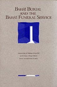 Baha'i Burial and the Baha'i Funeral Service: Extracts from the Writings of Baha'u'llah and the Letters of Shoghi Effendi and the Universal House of Justice