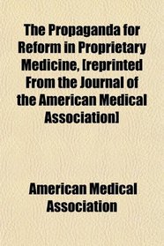 The Propaganda for Reform in Proprietary Medicine, [reprinted From the Journal of the American Medical Association]