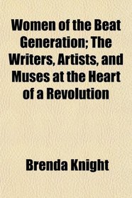 Women of the Beat Generation; The Writers, Artists, and Muses at the Heart of a Revolution