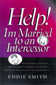 Help! I'm Married to an Intercessor : How Spouses, Pastors and Friends Can Understand and Unleash Intercessors for God's Glory