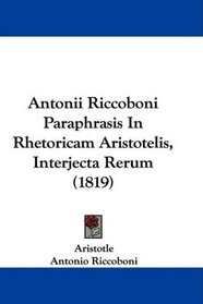 Antonii Riccoboni Paraphrasis In Rhetoricam Aristotelis, Interjecta Rerum (1819) (Latin Edition)