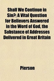 Shall We Continue in Sin?; A Vital Question for Believers Answered in the Word of God, the Substance of Addresses Delivered in Great Britain