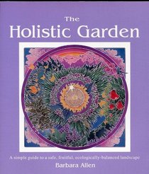 The Holistic Garden: A Simple Guide to a Safe, Fruitful, Ecologically-Balanced Landscape