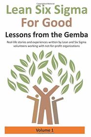 Lean Six Sigma for Good: Lessons from the Gemba (Volume 1): Real-life stories and experiences written by Lean and Six Sigma volunteers working with not-for-profit organizations