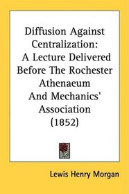 Diffusion Against Centralization: A Lecture Delivered Before The Rochester Athenaeum And Mechanics' Association (1852)