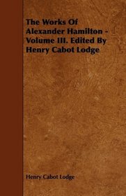 The Works Of Alexander Hamilton - Volume III. Edited By Henry Cabot Lodge