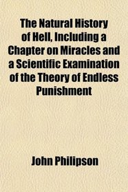 The Natural History of Hell, Including a Chapter on Miracles and a Scientific Examination of the Theory of Endless Punishment