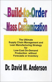 Build-to-Order  Mass Customization; The Ultimate Supply Chain Management and Lean Manufacturing Strategy for Low-Cost On-Demand Production without Forecasts or Inventory