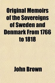 Original Memoirs of the Sovereigns of Sweden and Denmark From 1766 to 1818