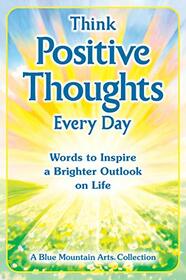 Think Positive Thoughts Every Day: Words to Inspire a Brighter Outlook on Life (A Blue Mountain Arts Collection), An Uplifting Gift Book of Encouragment, Wisdom, and Happy Thoughts
