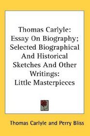 Thomas Carlyle: Essay On Biography; Selected Biographical And Historical Sketches And Other Writings: Little Masterpieces