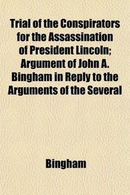 Trial of the Conspirators for the Assassination of President Lincoln; Argument of John A. Bingham in Reply to the Arguments of the Several