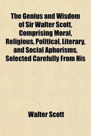 The Genius and Wisdom of Sir Walter Scott, Comprising Moral, Religious, Political, Literary, and Social Aphorisms, Selected Carefully From His