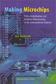 Making Microchips : Policy, Globalization, and Economic Restructuring in the Semiconductor Industry (Urban and Industrial Environments)