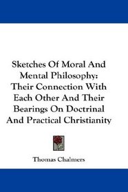 Sketches Of Moral And Mental Philosophy: Their Connection With Each Other And Their Bearings On Doctrinal And Practical Christianity
