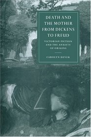 Death and the Mother from Dickens to Freud : Victorian Fiction and the Anxiety of Origins (Cambridge Studies in Nineteenth-Century Literature and Culture)