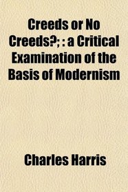 Creeds or No Creeds?;: a Critical Examination of the Basis of Modernism