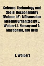 Science, Technology and Social Responsibility (Volume 16); A Discussion Meeting Organized by L. Wolpert, I. Nussey and A. Macdonald, and Held
