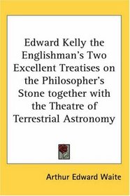 Edward Kelly the Englishman's Two Excellent Treatises on the Philosopher's Stone together with the Theatre of Terrestrial Astronomy