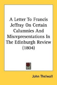 A Letter To Francis Jeffray On Certain Calumnies And Misrepresentations In The Edinburgh Review (1804)