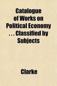 Catalogue of Works on Political Economy . . . Classified by Subjects