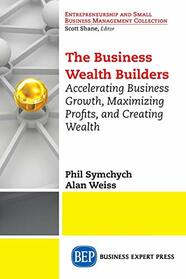 The Business Wealth Builders: Accelerating Business Growth, Maximizing Profits, and Creating Wealth