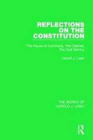 Reflections on the Constitution (Works of Harold J. Laski): The House of Commons, The Cabinet, The Civil Service (The Works of Harold J. Laski)