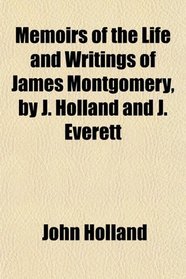 Memoirs of the Life and Writings of James Montgomery, by J. Holland and J. Everett