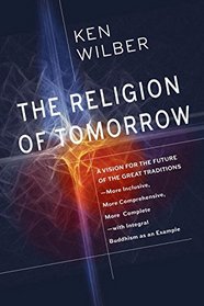 The Religion of Tomorrow: A Vision for the Future of the Great Traditions-More Inclusive, More Comprehensive, More Complete-with Integral Buddhism as an Example