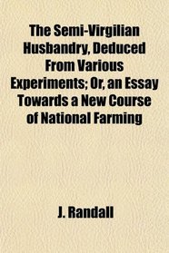 The Semi-Virgilian Husbandry, Deduced From Various Experiments; Or, an Essay Towards a New Course of National Farming