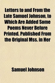 Letters to and From the Late Samuel Johnson, to Which Are Added Some Poems Never Before Printed. Published From the Original Mss. in Her